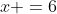 x =6