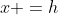 x =h