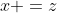 x =z