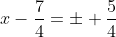 x-\frac{7}{4}=\pm \frac{5}{4}