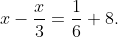 x-\frac{x}{3}=\frac{1}{6}+8.