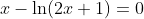 x-\ln(2x+1)=0