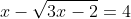 x-\sqrt{3x-2}=4