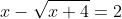 x-\sqrt{x+4}=2