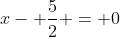 x- \frac{5}{2} = 0