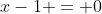 x-1 = 0