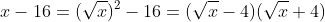 x-16=(\sqrt{x})^2-16=(\sqrt{x}-4)(\sqrt{x}+4)