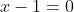 x-1=0