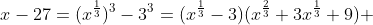 x-27=(x^{\frac{1}{3}})^3-3^3=(x^{\frac{1}{3}}-3)(x^{\frac{2}{3}}+3x^{\frac{1}{3}}+9) 