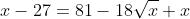 x-27=81-18\sqrt{x}+x