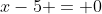 x-5 = 0