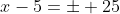 x-5=\pm 25