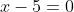 x-5=0