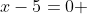 x-5=0 ~~~\Longrightarrow ~~x=5