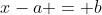 x-a = b
