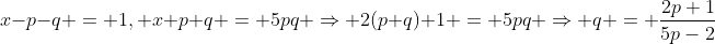 x-p-q = 1, x+p+q = 5pq \Rightarrow 2(p+q)+1 = 5pq \Rightarrow q = \frac{2p+1}{5p-2}