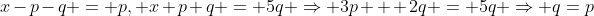 x-p-q = p, x+p+q = 5q \Rightarrow 3p + 2q = 5q \Rightarrow q=p