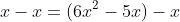 x-x=(6x^2-5x)-x