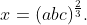 x=(abc)^{\frac23}.