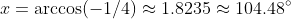 x=\arccos(-1/4)\approx1.8235\approx104.48^\circ
