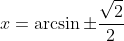 x=\arcsin{\pm\frac{\sqrt{2}}{2}}