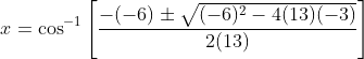 x=\cos^{-1}\left[\frac{-(-6)\pm\sqrt{(-6)^2-4(13)(-3)}}{2(13)}\right]