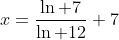 x=\frac{\ln 7}{\ln 12}+7
