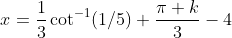 x=\frac{1}{3}\cot^{-1}(1/5)+\frac{\pi k}{3}-4