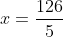 x=\frac{126}{5}