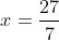 x=\frac{27}{7}