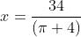 x=\frac{34}{(\pi+4)}