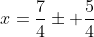 x=\frac{7}{4}\pm \frac{5}{4}