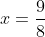 x=\frac{9}{8}