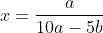 x=\frac{a}{10a-5b}