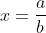 x=\frac{a}{b}