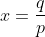 x=\frac{q}{p}