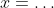 x=\ldots