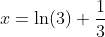 x=\ln(3)+\frac{1}{3}