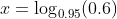 x=\log_{0.95}(0.6)~\implies~x=\frac{\ln(0.6)}{\ln(  0.95)}