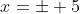 x=\pm 5~.