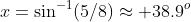 x=\sin^{-1}(5/8)\approx 38.9^o