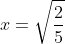 x=\sqrt{\frac{2}{5}}