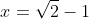 x=\sqrt{2}-1
