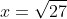 x=\sqrt{27}