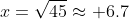 x=\sqrt{45}\approx 6.7