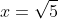 x=\sqrt{5}