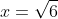 x=\sqrt{6}