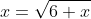 x=\sqrt{6+x}