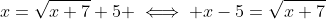 x=\sqrt{x+7}+5 \iff x-5=\sqrt{x+7}