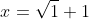 x=\sqrt1+1